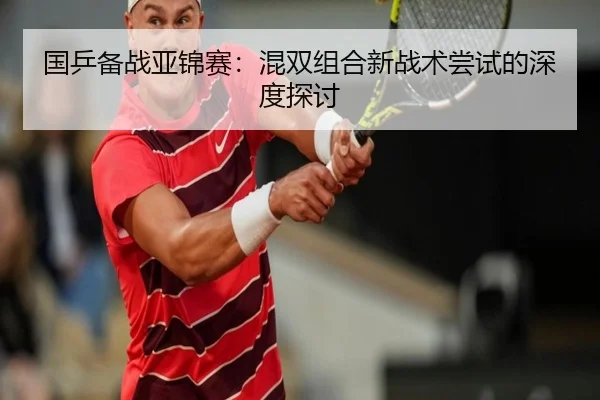 国乒备战亚锦赛：混双组合新战术尝试的深度探讨