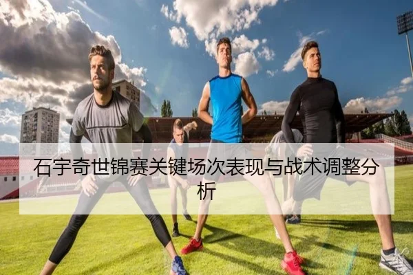 石宇奇世锦赛关键场次表现与战术调整分析